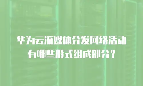 华为云流媒体分发网络活动有哪些形式组成部分？