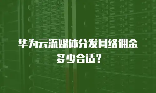 华为云流媒体分发网络佣金多少合适？
