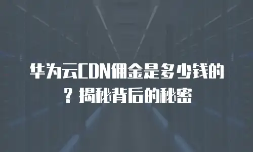 华为云CDN佣金是多少钱的？揭秘背后的秘密