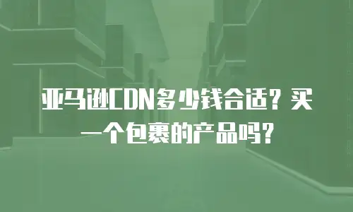 亚马逊CDN多少钱合适？买一个包裹的产品吗？