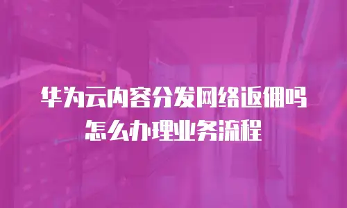 华为云内容分发网络返佣吗怎么办理业务流程