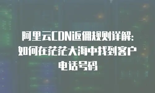 阿里云CDN返佣规则详解：如何在茫茫大海中找到客户电话号码