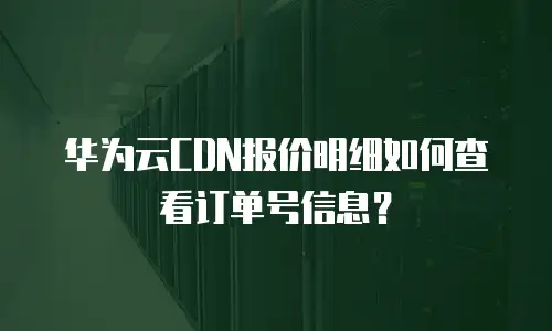 华为云CDN报价明细如何查看订单号信息？