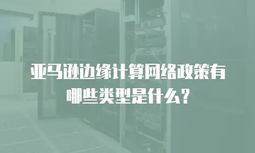 亚马逊边缘计算网络政策有哪些类型是什么？