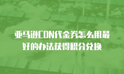 亚马逊CDN代金券怎么用最好的办法获得积分兑换