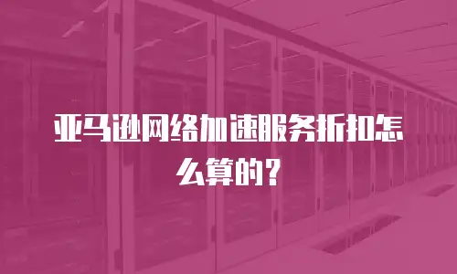 亚马逊网络加速服务折扣怎么算的？