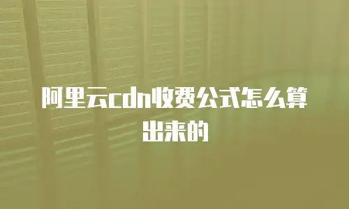 阿里云cdn收费公式怎么算出来的