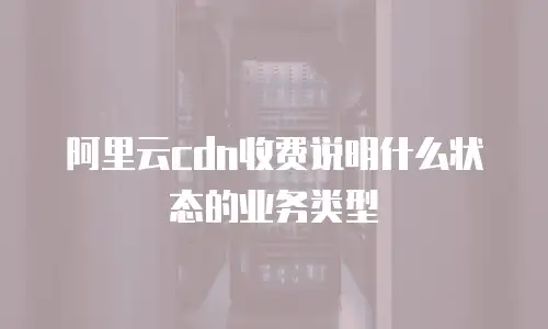阿里云cdn收费说明什么状态的业务类型