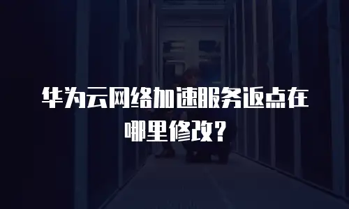 华为云网络加速服务返点在哪里修改？