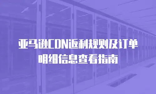 亚马逊CDN返利规则及订单明细信息查看指南
