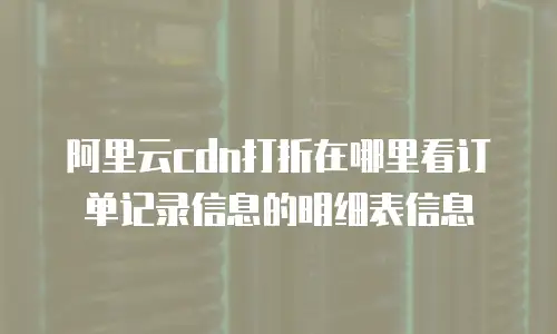 阿里云cdn打折在哪里看订单记录信息的明细表信息