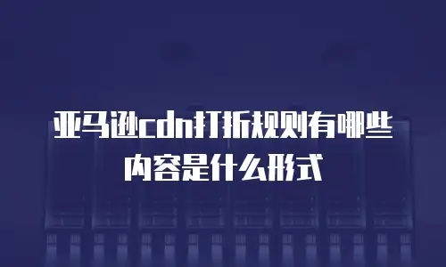 亚马逊cdn打折规则有哪些内容是什么形式
