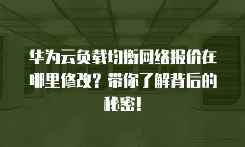 华为云负载均衡网络报价在哪里修改？带你了解背后的秘密！