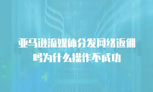 亚马逊流媒体分发网络返佣吗为什么操作不成功