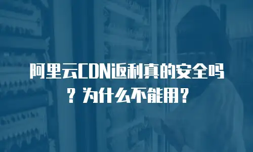 阿里云CDN返利真的安全吗？为什么不能用？