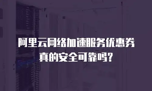阿里云网络加速服务优惠券真的安全可靠吗？