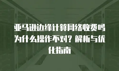 亚马逊边缘计算网络收费吗为什么操作不对？解析与优化指南