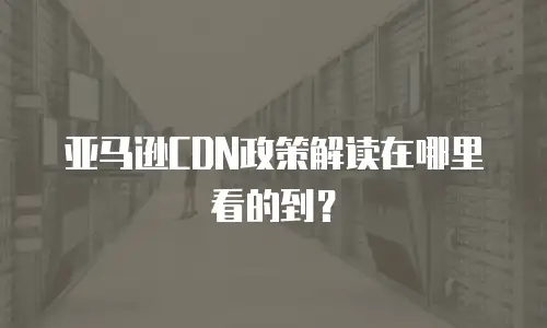 亚马逊CDN政策解读在哪里看的到？