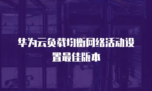 华为云负载均衡网络活动设置最佳版本
