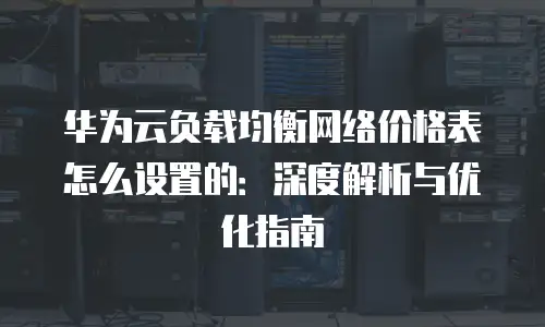 华为云负载均衡网络价格表怎么设置的：深度解析与优化指南