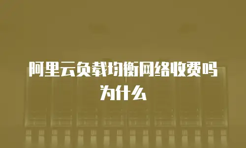 阿里云负载均衡网络收费吗为什么