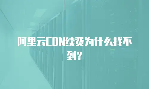 阿里云CDN续费为什么找不到？