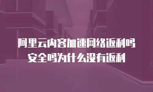 阿里云内容加速网络返利吗安全吗为什么没有返利