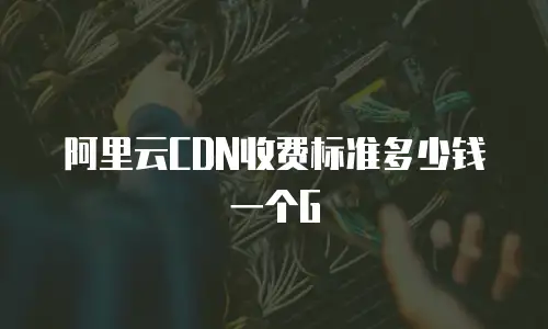 阿里云CDN收费标准多少钱一个G