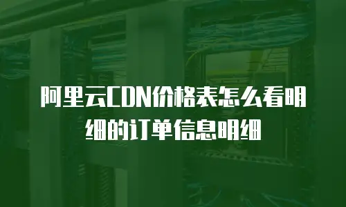 阿里云CDN价格表怎么看明细的订单信息明细