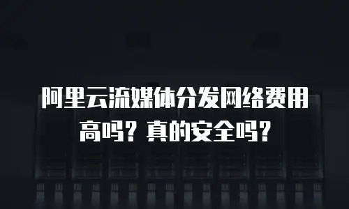 阿里云流媒体分发网络费用高吗？真的安全吗？