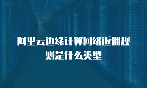 阿里云边缘计算网络返佣规则是什么类型