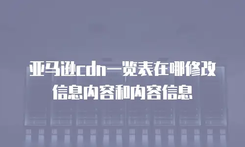 亚马逊cdn一览表在哪修改信息内容和内容信息