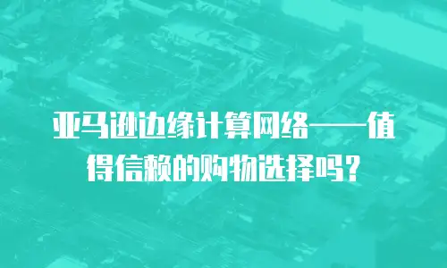 亚马逊边缘计算网络&mdash;&mdash;值得信赖的购物选择吗？