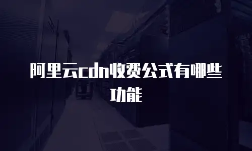 阿里云cdn收费公式有哪些功能