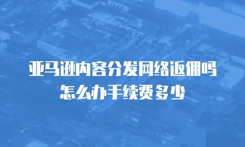 亚马逊内容分发网络返佣吗怎么办手续费多少
