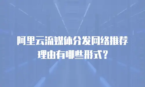 阿里云流媒体分发网络推荐理由有哪些形式？