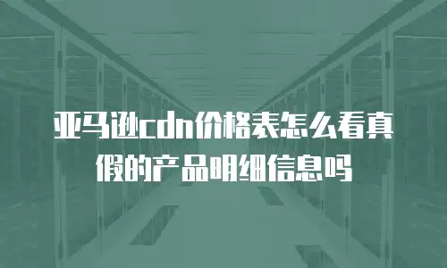 亚马逊cdn价格表怎么看真假的产品明细信息吗
