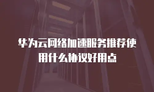 华为云网络加速服务推荐使用什么协议好用点