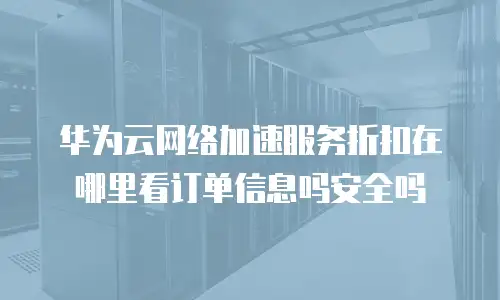 华为云网络加速服务折扣在哪里看订单信息吗安全吗