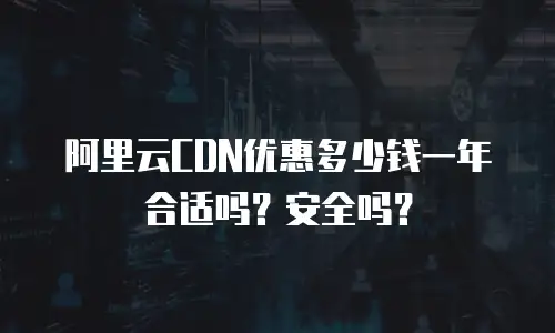 阿里云CDN优惠多少钱一年合适吗？安全吗？