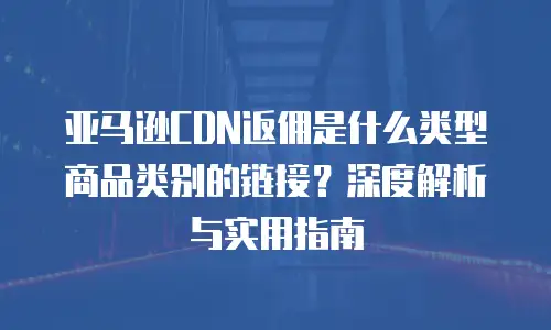 亚马逊CDN返佣是什么类型商品类别的链接？深度解析与实用指南