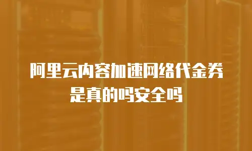 阿里云内容加速网络代金券是真的吗安全吗