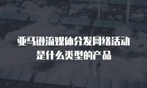 亚马逊流媒体分发网络活动是什么类型的产品