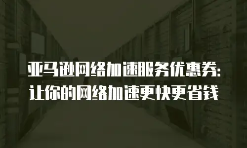 亚马逊网络加速服务优惠券：让你的网络加速更快更省钱