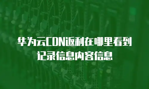 华为云CDN返利在哪里看到记录信息内容信息