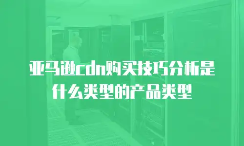 亚马逊cdn购买技巧分析是什么类型的产品类型