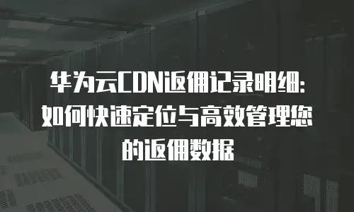 华为云CDN返佣记录明细：如何快速定位与高效管理您的返佣数据
