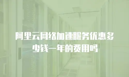 阿里云网络加速服务优惠多少钱一年的费用吗