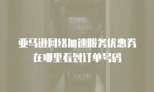 亚马逊网络加速服务优惠券在哪里看到订单号码
