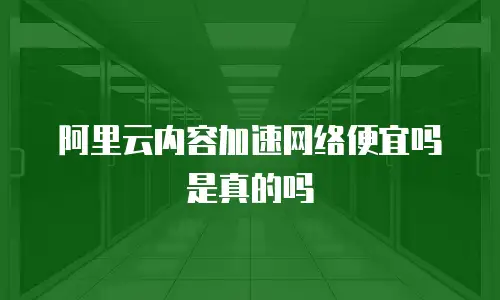 阿里云内容加速网络便宜吗是真的吗